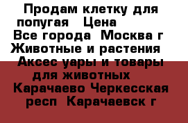 Продам клетку для попугая › Цена ­ 3 000 - Все города, Москва г. Животные и растения » Аксесcуары и товары для животных   . Карачаево-Черкесская респ.,Карачаевск г.